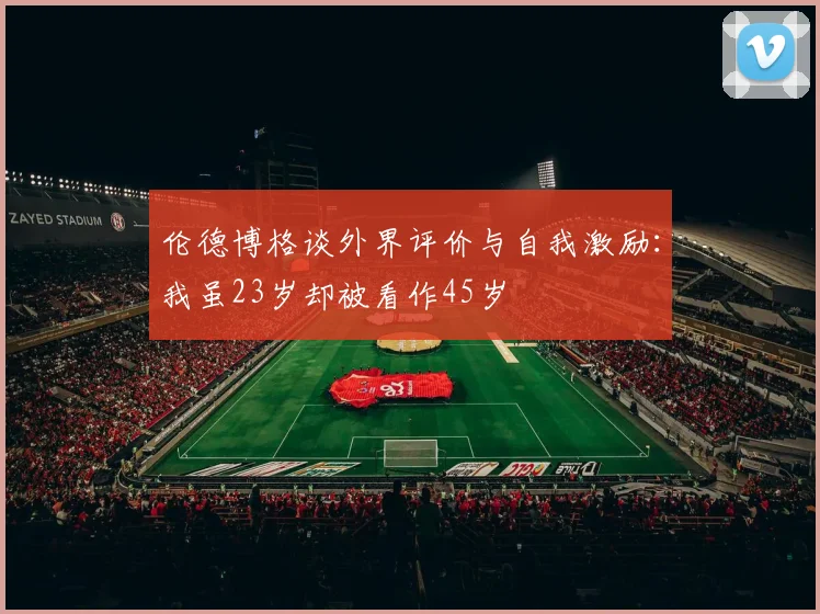 伦德博格谈外界评价与自我激励：我虽23岁却被看作45岁