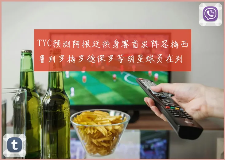 TYC预测阿根廷热身赛首发阵容梅西鲁利罗梅罗德保罗等明星球员在列