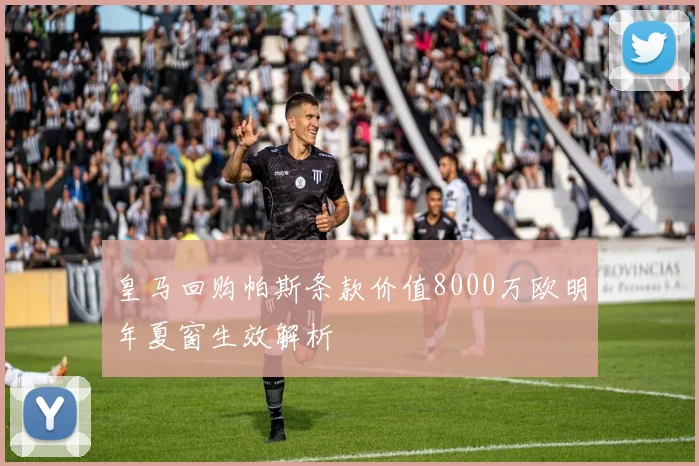 皇马回购帕斯条款价值8000万欧明年夏窗生效解析