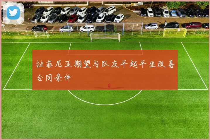 拉菲尼亚期望与队友平起平坐改善合同条件