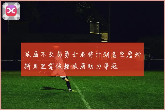 浓眉不交易勇士老将计划落空詹姆斯库里需依赖浓眉助力争冠
