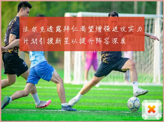 法尔克透露拜仁渴望增强进攻实力计划引援新星以提升阵容深度
