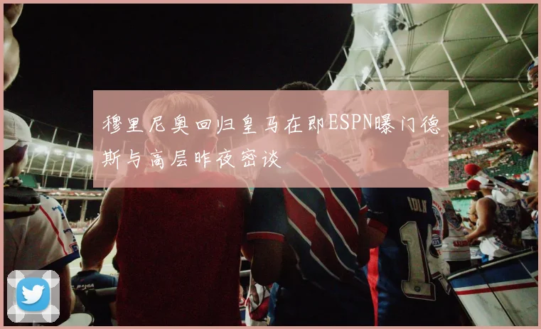 穆里尼奥回归皇马在即ESPN曝门德斯与高层昨夜密谈