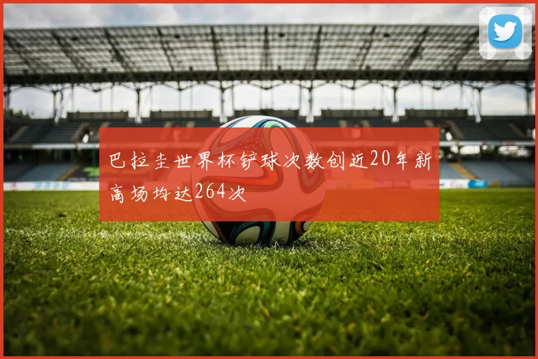 巴拉圭世界杯铲球次数创近20年新高场均达264次