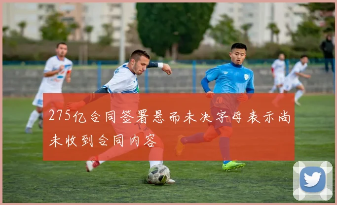 275亿合同签署悬而未决字母表示尚未收到合同内容