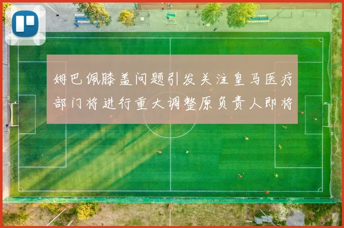 姆巴佩膝盖问题引发关注皇马医疗部门将进行重大调整原负责人即将离任