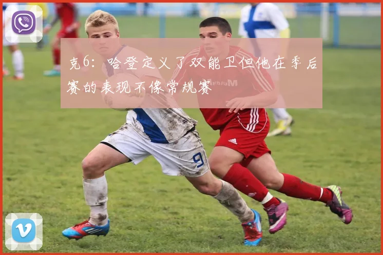 克6：哈登定义了双能卫但他在季后赛的表现不像常规赛