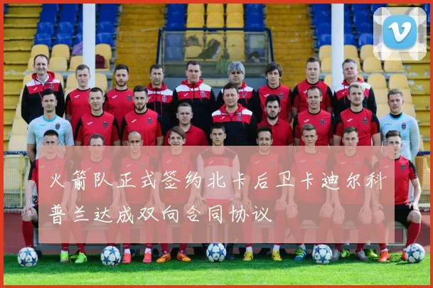 火箭队正式签约北卡后卫卡迪尔科普兰达成双向合同协议