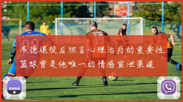 韦德退役后坦言心理治疗的重要性篮球曾是他唯一的情感宣泄渠道