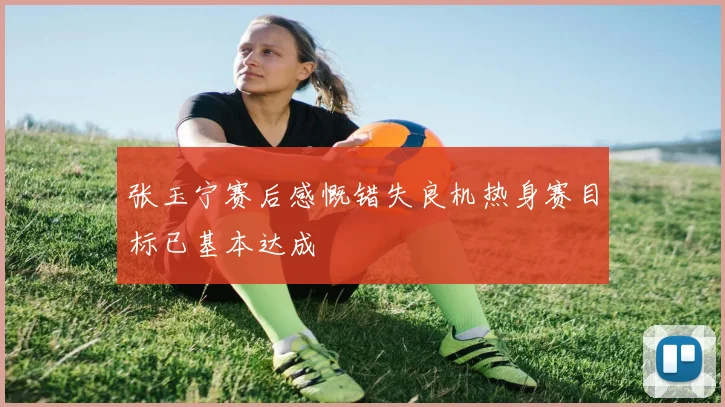 张玉宁赛后感慨错失良机热身赛目标已基本达成