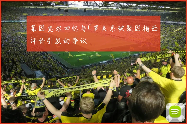 莱因克尔回忆与C罗关系破裂因梅西评价引发的争议