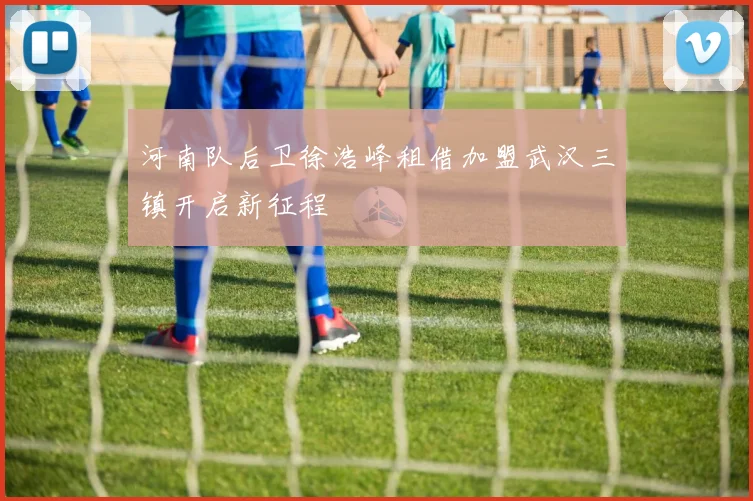 河南队后卫徐浩峰租借加盟武汉三镇开启新征程