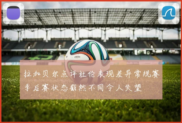 拉加贝尔点评杜伦表现差异常规赛季后赛状态截然不同令人失望