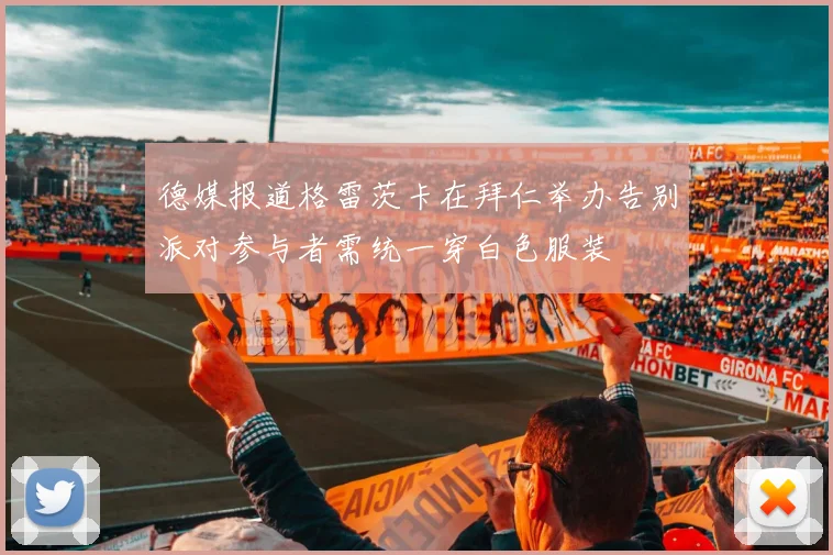 德媒报道格雷茨卡在拜仁举办告别派对参与者需统一穿白色服装