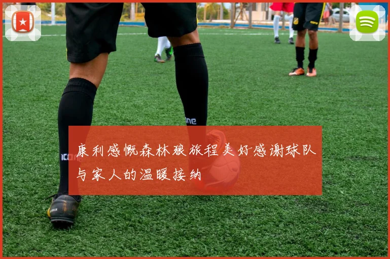 康利感慨森林狼旅程美好感谢球队与家人的温暖接纳