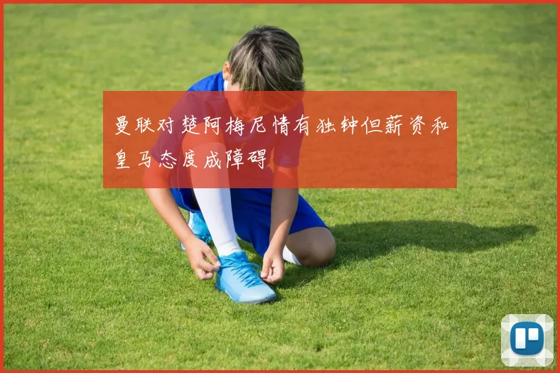 曼联对楚阿梅尼情有独钟但薪资和皇马态度成障碍