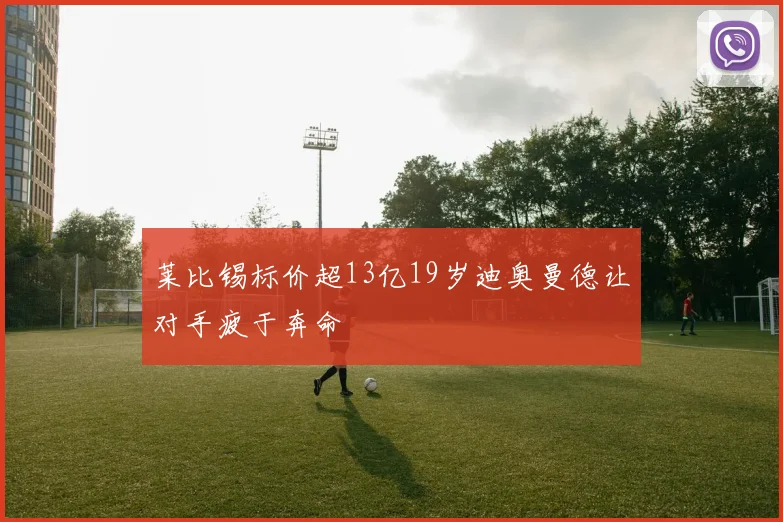 莱比锡标价超13亿19岁迪奥曼德让对手疲于奔命