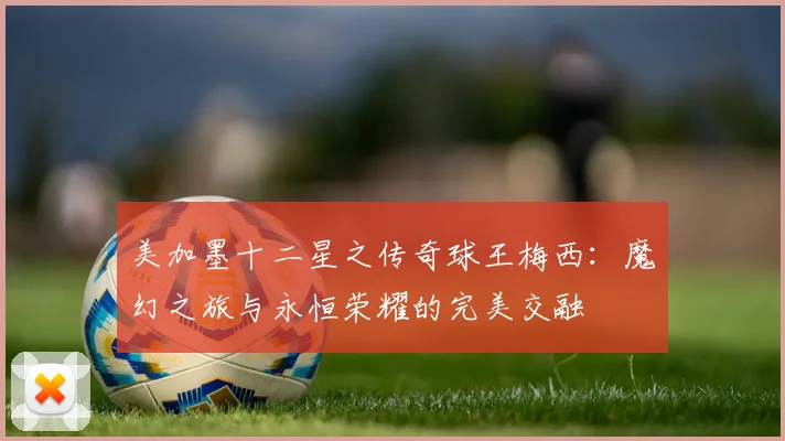 美加墨十二星之传奇球王梅西：魔幻之旅与永恒荣耀的完美交融