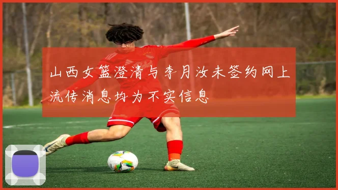 山西女篮澄清与李月汝未签约网上流传消息均为不实信息