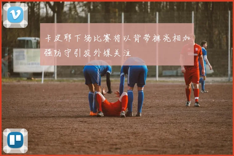 卡皮耶下场比赛将以背带裤亮相加强防守引发外媒关注