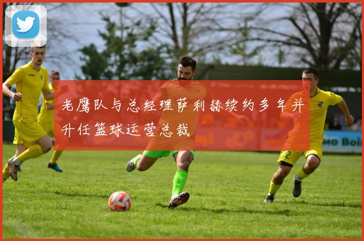 老鹰队与总经理萨利赫续约多年并升任篮球运营总裁