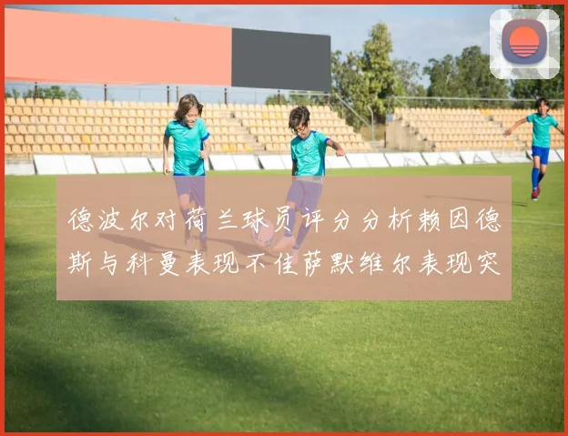 德波尔对荷兰球员评分分析赖因德斯与科曼表现不佳萨默维尔表现突出