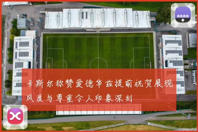 卡斯尔称赞爱德华兹提前祝贺展现风度与尊重令人印象深刻