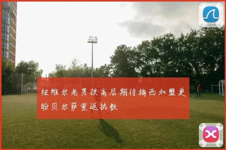 纽维尔老男孩高层期待梅西加盟更盼贝尔萨重返执教