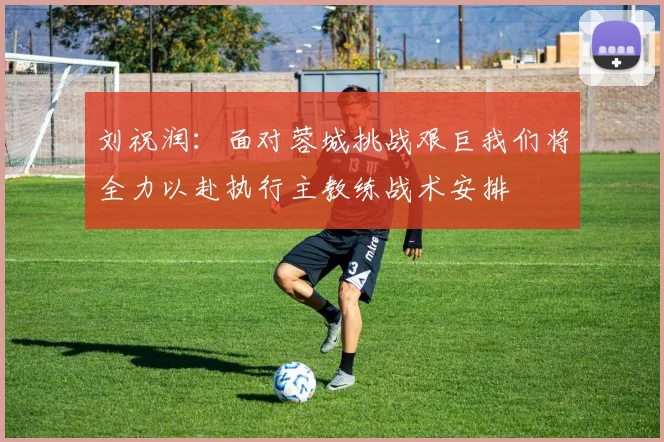 刘祝润：面对蓉城挑战艰巨我们将全力以赴执行主教练战术安排