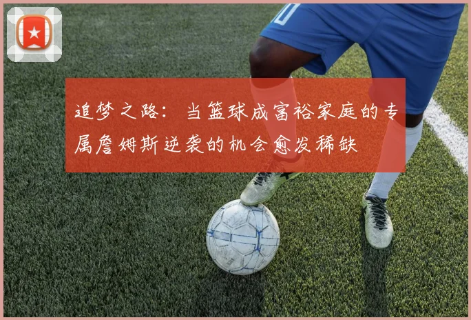 追梦之路：当篮球成富裕家庭的专属詹姆斯逆袭的机会愈发稀缺