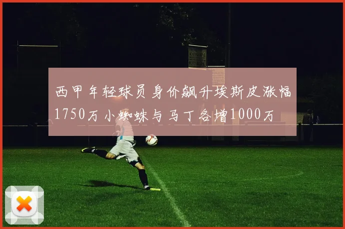 西甲年轻球员身价飙升埃斯皮涨幅1750万小蜘蛛与马丁各增1000万