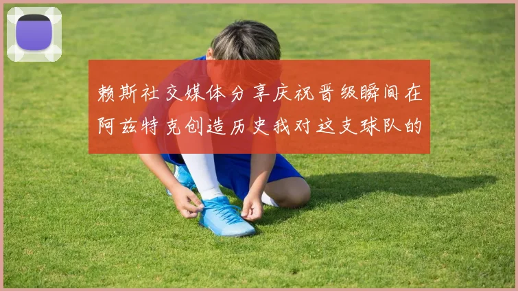 赖斯社交媒体分享庆祝晋级瞬间在阿兹特克创造历史我对这支球队的热爱无以言表