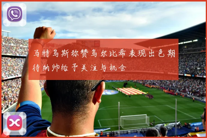 马特乌斯称赞乌尔比希表现出色期待纳帅给予关注与机会
