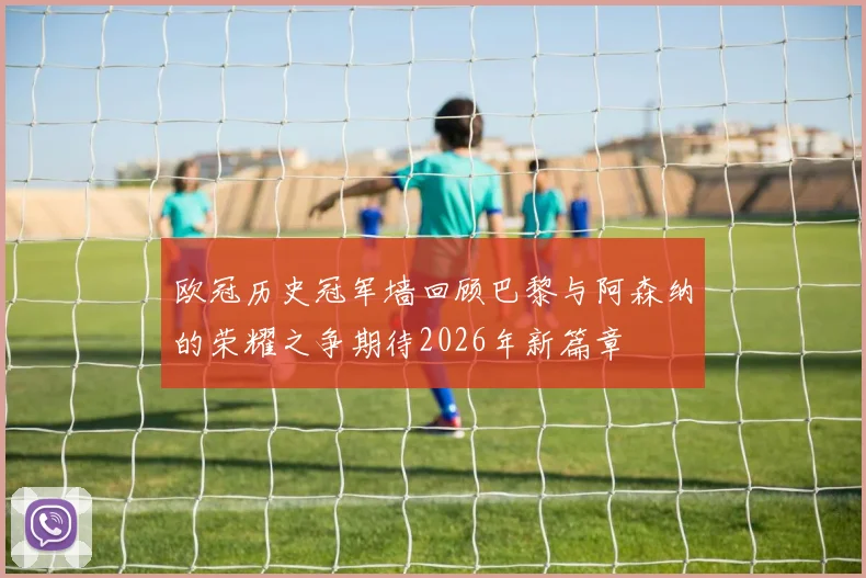 欧冠历史冠军墙回顾巴黎与阿森纳的荣耀之争期待2026年新篇章